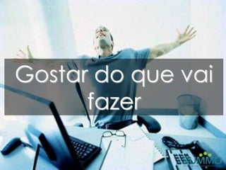 Gostar do que vai
      fazer
 