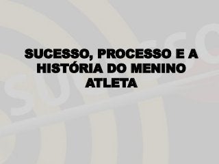 SUCESSO, PROCESSO E A
HISTÓRIA DO MENINO
ATLETA
 