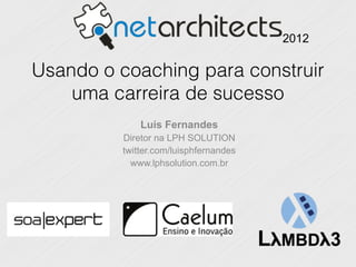 2012

Usando o coaching para construir
    uma carreira de sucesso
             Luís Fernandes
         Diretor na LPH SOLUTION
         twitter.com/luisphfernandes
           www.lphsolution.com.br
 