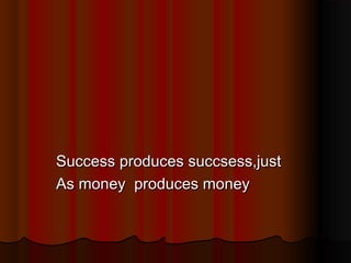 Success produces succsess,just
As money produces money

 