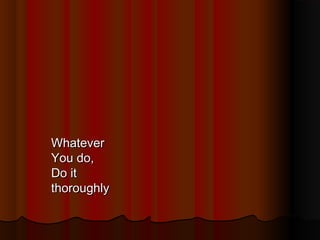 Whatever
You do,
Do it
thoroughly

 