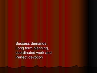Success demands
Long term planning,
coordinated work and
Perfect devotion

 