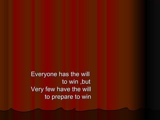 Everyone has the will
to win ,but
Very few have the will
to prepare to win

 