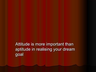 Attitude is more important than
aptitude in realising your dream
goal

 