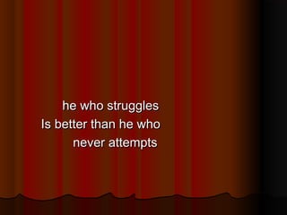 he who struggles
Is better than he who
never attempts

 