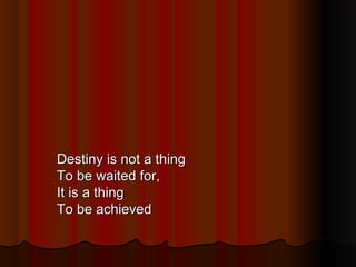 Destiny is not a thing
To be waited for,
It is a thing
To be achieved

 