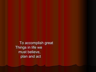 To accomplish great
Things in life we
must believe,
plan and act

 