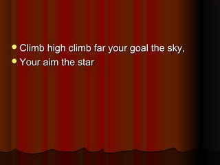  Climb high climb far your goal the sky,
 Your aim the star

 