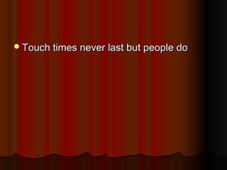  Touch times never last but people do

 