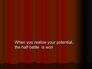 When you realize your potential,
the half battle is won

 