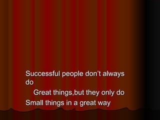 Successful people don’t always
do
Great things,but they only do
Small things in a great way

 
