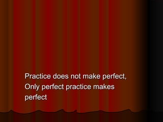 Practice does not make perfect,
Only perfect practice makes
perfect

 