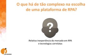 O que há de tão complexo na escolha
de uma plataforma de RPA?
Relativa inexperiência do mercado em RPA
e tecnologias correlatas
 