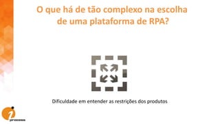Dificuldade em entender as restrições dos produtos
O que há de tão complexo na escolha
de uma plataforma de RPA?
 