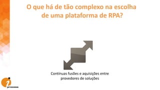 Contínuas fusões e aquisições entre
provedores de soluções
O que há de tão complexo na escolha
de uma plataforma de RPA?
 