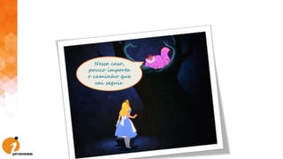 Nesse caso,
pouco importa
o caminho que
vai seguir.
 