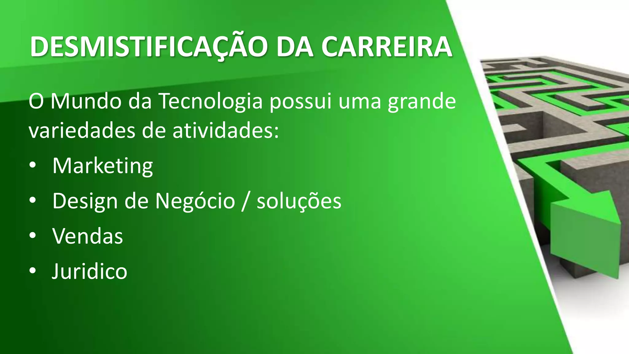 DESMISTIFICAÇÃO DA CARREIRA
O Mundo da Tecnologia possui uma grande
variedades de atividades:
• Marketing
• Design de Negócio / soluções
• Vendas
• Juridico
