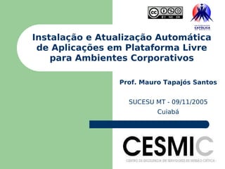 Instalação e Atualização Automática de Aplicações em Plataforma Livre para Ambientes Corporativos Prof. Mauro Tapajós Santos SUCESU MT - 09/11/2005 Cuiabá 1 