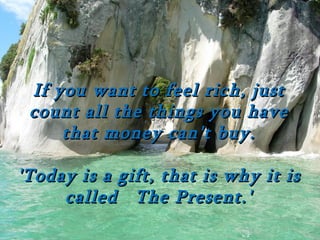 If you want to feel rich, just
 count all the things you have
     that money can't buy.

'Today is a gift, that is why it is
     called The Present.'
 