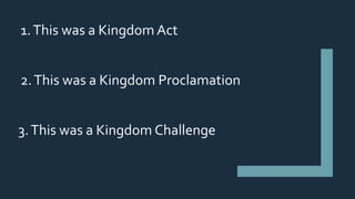 1.This was a Kingdom Act
2.This was a Kingdom Proclamation
3.This was a Kingdom Challenge
 