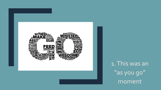 1.This was an
“as you go”
moment
 