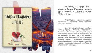 ALPINE SKI HOUSEALPINE SKI HOUSE
Модіано, П. Цирк іде :
роман / Патрік Модіано ; пер. з
фр. І. Рябчія. – Харків : Фоліо,
2018. – 125 с.
Патрік Модіано – відомий французький
письменник і сценарист, якого називають
«віртуозом спогадів».
Цирк іде! Мандрівний цирк, яких було
безліч у Франції... Прийшов... Розтривожив...
Пішов геть... Так само і в цій випадковій зустрічі
двох молодих людей. Звідкіля прийшов він? Не
має значення. Хто вона, яке у неї минуле –
байдуже... Вона манить його за собою чарівними
вулицями Парижа – загадкового, невідомого,
непередбачуваного – і раптом зникає... Цирк іде,
а разом з ним зникає і таємничий світ. Проте він
запам’ятає його назавжди...
4
 