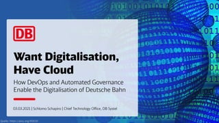 Want Digitalisation,
Have Cloud
How DevOps and Automated Governance
Enable the Digitalisation of Deutsche Bahn
03.03.2021 | Schlomo Schapiro | Chief Technology Office, DB Systel
 