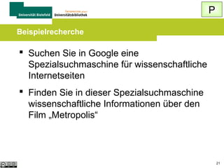 P
Wofür Spezialsuchmaschinen?

 Gezielte Eingrenzung auf einen bestimmten
Suchbereich, z.B.:
Wissenschaftliche Internetseiten
Nachrichten, Weblogs
Bilder, Filme, Musik
Region, Sprache, Land
Adressen, Telefonnummern, Firmen
21

 