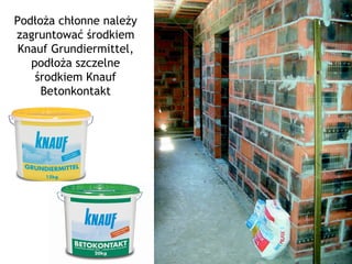 Podłoża chłonne należy zagruntować środkiem Knauf Grundiermittel, podłoża szczelne środkiem Knauf Betonkontakt 
