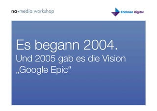 Es begann 2004. 
Und 2005 gab es die Vision
„Google Epic“
 