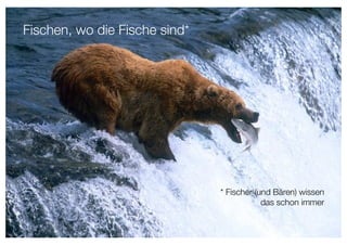 Fischen, wo die Fische sind*.




                                 * Fischer (und Bären) wissen"
                                             das schon immer
 