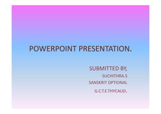 POWERPOINT PRESENTATION.POWERPOINT PRESENTATION.
SUBMITTED BY,SUBMITTED BY,
SUCHITHRA.S
SANSKRIT OPTIONALSANSKRIT OPTIONAL 
G.C.T.E.THYCAUD.
 