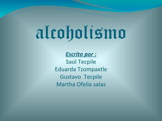 alcoholismo
Escrito por :
Saúl Tecpile
Eduarda Tzompaxtle
Gustavo Tecpile
Martha Ofelia salas
 