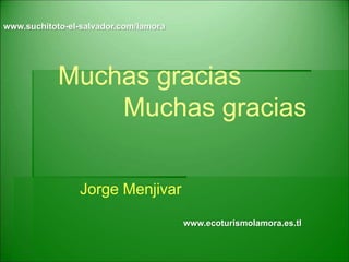 Muchas gracias
Muchas gracias
Jorge Menjivar
www.suchitoto-el-salvador.com/lamora
www.ecoturismolamora.es.tl
 
