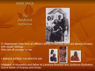   SIBILINGS The childhood memories O. Rajeshwari hails from an affluent family of Bandas (who are always bindas) with seven siblings:- Who are all younger to her. BANDA SESHA TALAPATHI SAI Husband of Anuradha and father to Lavanya-Shankar and Jyothsna-Sudhakar, Grand father of Ananya and Arnav. 