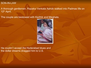 SON-IN-LAW A thorough gentleman, Rapaka Venkata Ashok walked into Padmas life on  12 th  April. The couple are bestowed with Karthik and Meghala. He couldn’t accept the Hyderabad blues and  the dollar dreams dragged him to U.S. 