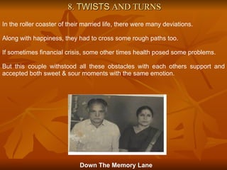 8.  TWISTS  AND TURNS In the roller coaster of their married life, there were many deviations. Along with happiness, they had to cross some rough paths too. If sometimes financial crisis, some other times health posed some problems. But this couple withstood all these obstacles with each others support and accepted both sweet & sour moments with the same emotion. Down The Memory Lane 