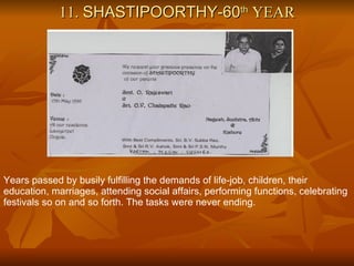 11.  SHASTIPOORTHY-60 th  YEAR Years passed by busily fulfilling the demands of life-job, children, their education, marriages, attending social affairs, performing functions, celebrating festivals so on and so forth. The tasks were never ending. 