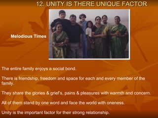 12. UNITY IS THERE UNIQUE FACTOR The entire family enjoys a social bond. There is friendship, freedom and space for each and every member of the family. They share the glories & grief’s, pains & pleasures with warmth and concern. All of them stand by one word and face the world with oneness. Unity is the important factor for their strong relationship. Melodious Times 