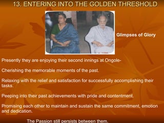 13. ENTERING INTO THE GOLDEN THRESHOLD Presently they are enjoying their second innings at Ongole-   Cherishing the memorable moments of the past. Relaxing with the relief and satisfaction for successfully accomplishing their tasks. Peeping into their past achievements with pride and contentment. Promising each other to maintain and sustain the same commitment, emotion and dedication.   The Passion still persists between them. Glimpses of Glory 