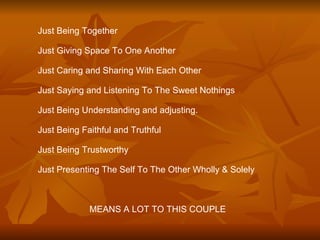 Just Being Together Just Giving Space To One Another Just Caring and Sharing With Each Other Just Saying and Listening To The Sweet Nothings Just Being Understanding and adjusting. Just Being Faithful and Truthful Just Being Trustworthy Just Presenting The Self To The Other Wholly & Solely   MEANS A LOT TO THIS COUPLE 