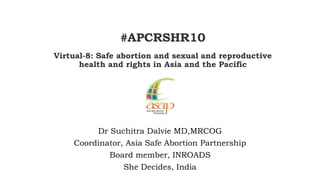 #APCRSHR10
Virtual-8: Safe abortion and sexual and reproductive
health and rights in Asia and the Pacific
Dr Suchitra Dalv...