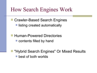 How Search Engines Work
 Crawler-Based Search Engines
     listing created automatically

 Human-Powered Directories
     contents filled by hand

 "Hybrid Search Engines" Or Mixed Results
     best of both worlds
 