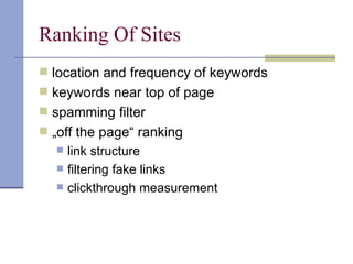 Ranking Of Sites
 location and frequency of keywords
 keywords near top of page
 spamming filter
 „off the page“ ranking
     link structure
     filtering fake links
     clickthrough measurement
 