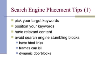 Search Engine Placement Tips (1)
 pick your target keywords
 position your keywords
 have relevant content
 avoid search engine stumbling blocks
     have html links
     frames can kill
     dynamic doorblocks
 