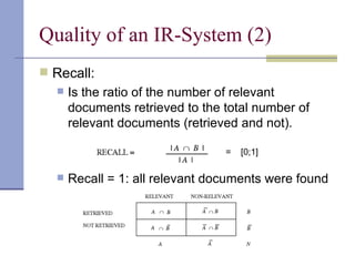 Quality of an IR-System (2)
 Recall:
     Is the ratio of the number of relevant
      documents retrieved to the total number of
      relevant documents (retrieved and not).

                                 =   [0;1]

     Recall = 1: all relevant documents were found
 