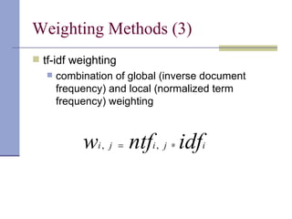 Weighting Methods (3)
 tf-idf weighting
      combination of global (inverse document
       frequency) and local (normalized term
       frequency) weighting



            wi , j = ntfi , j ∗ idfi
 