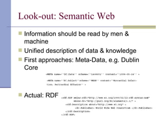 Look-out: Semantic Web
 Information should be read by men &
  machine
 Unified description of data & knowledge
 First approaches: Meta-Data, e.g. Dublin
  Core



 Actual: RDF
 