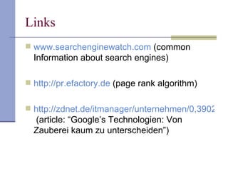 Links
 www.searchenginewatch.com (common
  Information about search engines)

 http://pr.efactory.de (page rank algorithm)


 http://zdnet.de/itmanager/unternehmen/0,3902344
  (article: “Google’s Technologien: Von
  Zauberei kaum zu unterscheiden”)
 