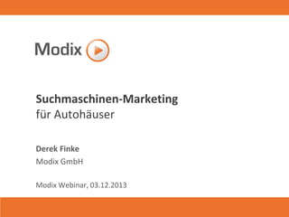 Suchmaschinen-Marketing
für Autohäuser
Derek Finke
Modix GmbH
Modix Webinar, 03.12.2013

 